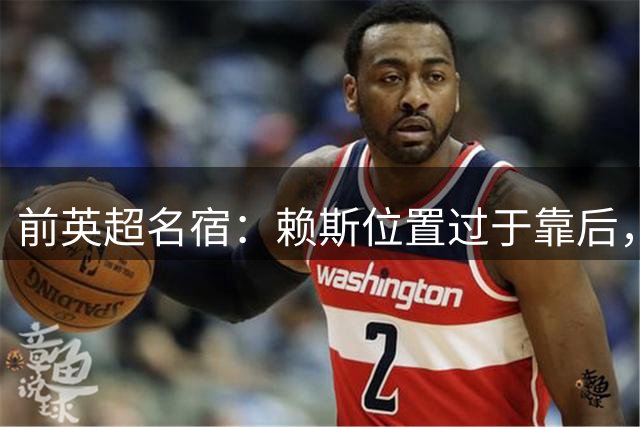 前英超名宿：赖斯位置过于靠后，转型中卫或许更合适