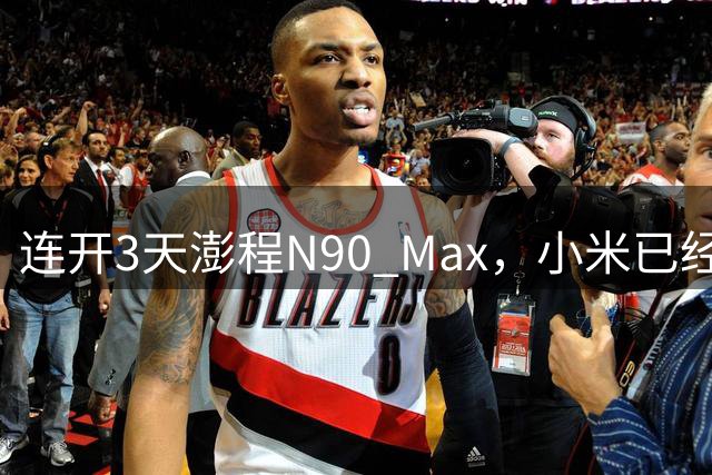 连开3天澎程N90 Max，小米已经不像新势力了。